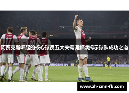 阿贾克斯崛起的核心球员五大关键词解读揭示球队成功之道 阿贾克斯崛起的核心球员五大关键词解读揭示球队成功之道