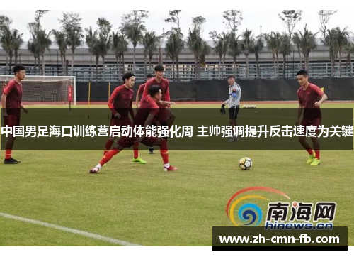 中国男足海口训练营启动体能强化周 主帅强调提升反击速度为关键 中国男足海口训练营启动体能强化周 主帅强调提升反击速度为关键