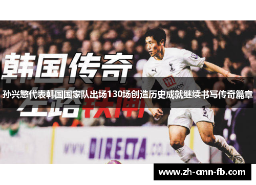 孙兴慜代表韩国国家队出场130场创造历史成就继续书写传奇篇章 孙兴慜代表韩国国家队出场130场创造历史成就继续书写传奇篇章