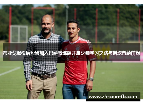 蒂亚戈退役后短暂加入巴萨教练组开启少帅学习之路与诺坎普续前缘