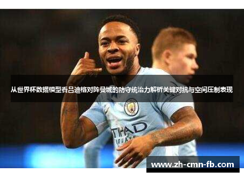 从世界杯数据模型看吕迪格对阵曼城的防守统治力解析关键对抗与空间压制表现