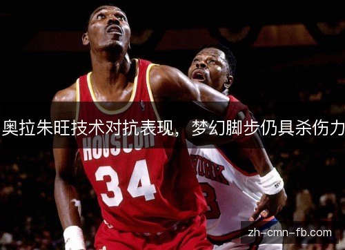 奥拉朱旺技术对抗表现,梦幻脚步仍具杀伤力 奥拉朱旺技术对抗表现,梦幻脚步仍具杀伤力