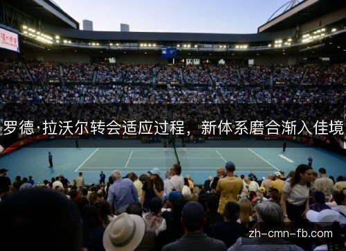 罗德·拉沃尔转会适应过程,新体系磨合渐入佳境 罗德·拉沃尔转会适应过程,新体系磨合渐入佳境
