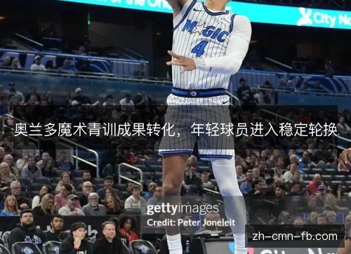 奥兰多魔术青训成果转化,年轻球员进入稳定轮换 奥兰多魔术青训成果转化,年轻球员进入稳定轮换