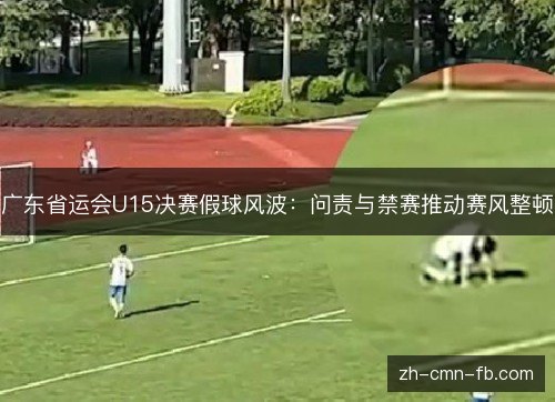 广东省运会U15决赛假球风波:问责与禁赛推动赛风整顿 广东省运会U15决赛假球风波:问责与禁赛推动赛风整顿