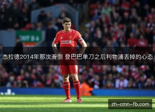 杰拉德2014年那次滑倒 登巴巴单刀之后利物浦丢掉的心态 杰拉德2014年那次滑倒 登巴巴单刀之后利物浦丢掉的心态